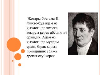 Жоғары бастама И.
Фихте-бұл адам өз
қызметінде жүзеге
асыруы керек абсолютті
еркіндік. Адам өз
қызметінде мүлдем
еркін, бірақ қарыз
принципіне сәйкес
әрекет етуі керек.
 
