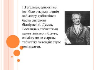 Г.Гегельдің ерік-жігері
істі біле отырып шешім
қабылдау қабілетінен
басқа ештеңені
білдірмейді. Демек,
Бостандық табиғаттың
қажеттіліктерін білуге,
өзімізге және сыртқы
табиғатқа үстемдік етуге
негізделген.
 