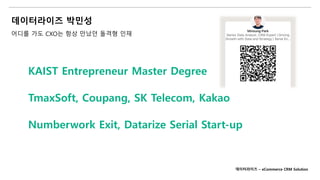 데이터라이즈 박민성
어디를 가도 CXO는 항상 만났던 돌격형 인재
KAIST Entrepreneur Master Degree
TmaxSoft, Coupang, SK Telecom, Kakao
Numberwork Exit, Datarize Serial Start-up
데이터라이즈 – eCommerce CRM Solution
 