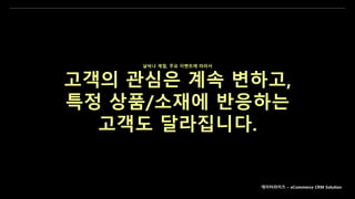 데이터라이즈 – eCommerce CRM Solution
날씨나 계절, 주요 이벤트에 따라서
고객의 관심은 계속 변하고,
특정 상품/소재에 반응하는
고객도 달라집니다.
 