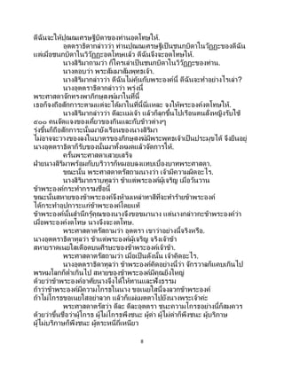 8
ดีฉันจะให้ปุณณเศรษฐีบิดาของท่านอดโทษให้.
อุตตราธิดากล่าวว่า ท่านปุณณเศรษฐีเป็นชนกบิดาในวัฏฏะของดีฉัน
แต่เมื่อชนกบิดาในวิวัฏฏะอดโทษแล้ว ดีฉันจึงจะอดโทษให้.
นางสิริมาถามว่า ก็ใครเล่าเป็ นชนกบิดาในวิวัฏฏะของท่าน.
นางตอบว่า พระสัมมาสัมพุทธเจ้า.
นางสิริมากล่าวว่า ดีฉันไม่คุ้นกับพระองค์นี้ ดีฉันจะทาอย่างไรเล่า?
นางอุตตราธิดากล่าวว่า พรุ่งนี้
พระศาสดาจักทรงพาภิกษุสงฆ์มาในที่นี้
เธอก็จงถือสักการะตามแต่จะได้มาในที่นี้นี่แหละ จงให้พระองค์งดโทษให้.
นางสิริมากล่าวว่า ดีละแม่เจ้า แล้วก็ลุกขึ้นไปเรือนตนสั่งหญิงรับใช้
๕๐๐ คนจัดแจงของเคี้ยวของกินและกับข้าวต่างๆ
รุ่งขึ้นก็ถือสักการะนั้นมายังเรือนของนางสิริมา
ไม่อาจจะวางของลงในบาตรของภิกษุสงฆ์มีพระพุทธเจ้าเป็นประมุขได้ จึงยืนอยู่
นางอุตตราธิดาก็รับของนั้นมาทั้งหมดแล้วจัดการให้.
ครั้นพระศาสดาเสวยเสร็จ
ฝ่ายนางสิริมาพร้อมกับบริวารก็หมอบลงแทบเบื้องบาทพระศาสดา.
ขณะนั้น พระศาสดาตรัสถามนางว่า เจ้ามีความผิดอะไร.
นางสิริมากราบทูลว่า ข้าแต่พระองค์ผู้เจริญ เมื่อวันวาน
ข้าพระองค์กระทากรรมชื่อนี้
ขณะนั้นสหายของข้าพระองค์จึงห้ามเหล่าทาสีที่จะทาร้ายข้าพระองค์
ได้กระทาอุปการะแก่ข้าพระองค์โดยแท้
ข้าพระองค์นั้นสานึกรู้คุณของนางจึงขอขมานาง แต่นางกล่าวกะข้าพระองค์ว่า
เมื่อพระองค์งดโทษ นางจึงจะงดโทษ.
พระศาสดาตรัสถามว่า อุตตรา เขาว่าอย่างนี้จริงหรือ.
นางอุตตราธิดาทูลว่า ข้าแต่พระองค์ผู้เจริญ จริงเจ้าข้า
สหายราดเนยใสเดือดบนศีรษะของข้าพระองค์เจ้าข้า.
พระศาสดาตรัสถามว่า เมื่อเป็นดังนั้น เจ้าคิดอะไร.
นางอุตตราธิดาทูลว่า ข้าพระองค์คิดอย่างนี้ว่า จักรวาลก็แคบเกินไป
พรหมโลกก็ต่าเกินไป สหายของข้าพระองค์มีคุณยิ่งใหญ่
ด้วยว่าข้าพระองค์อาศัยนางจึงได้ให้ทานและฟังธรรม
ถ้าว่าข้าพระองค์มีความโกรธในนาง ขอเนยใสนี้จงลวกข้าพระองค์
ถ้าไม่โกรธขอเนยใสอย่าลวก แล้วก็แผ่เมตตาไปยังนางพระเจ้าค่ะ
พระศาสดาตรัสว่า ดีละ ดีละอุตตรา ชนะความโกรธอย่างนี้ก็สมควร
ด้วยว่าขึ้นชื่อว่าผู้โกรธ ผู้ไม่โกรธพึงชนะ ผู้ด่า ผู้ไม่ด่าก็พึงชนะ ผู้บริภาษ
ผู้ไม่บริภาษก็พึงชนะ ผู้ตระหนี่ถี่เหนียว
 