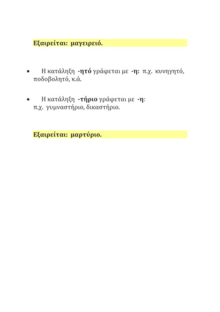 Εξαιρείται: μαγειρειό.
 Η κατάληξη -ητό γράφεται με -η: π.χ. κυνηγητό,
ποδοβολητό, κ.ά.
 Η κατάληξη -τήριο γράφεται με -η:
π.χ. γυμναστήριο, δικαστήριο.
Εξαιρείται: μαρτύριο.
 