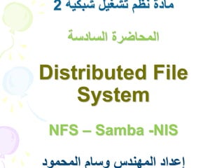 ‫شبكية‬ ‫تشغيل‬ ‫نظم‬ ‫مادة‬
2
‫السادسة‬ ‫المحاضرة‬
Distributed File
System
NFS – Samba -NIS
‫المحمود‬ ‫وسام‬ ‫المهندس‬ ‫إعداد‬
 