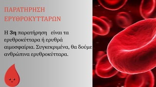 ΠΑΡΑΤΗΡΗΣΗ
ΕΡΥΘΡΟΚΥΤΤΑΡΩΝ
Η 3η παρατήρηση είναι τα
ερυθροκύτταρα ή ερυθρά
αιμοσφαίρια. Συγκεκριμένα, θα δούμε
ανθρώπινα ερυθροκύτταρα.
 