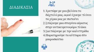 ΔΙΑΔΙΚΑΣΙΑ
1.Τρυπάμε με μια βελόνα το
δάχτυλό μας, αφού έχουμε πλύνει
τα χέρια μας με σαπούνι
2.Στάζουμε μια σταγόνα αίματος
στην αντικειμενοφόρο πλάκα
3.Σκεπάζουμε με την καλυπτρίδα
4.Παρατηρούμε τα κύτταρα στο
μικροσκόπιο
 
