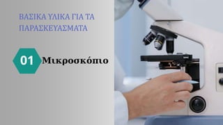 01
ΒΑΣΙΚΑ ΥΛΙΚΑ ΓΙΑ ΤΑ
ΠΑΡΑΣΚΕΥΑΣΜΑΤΑ
Μικροσκόπιο
 