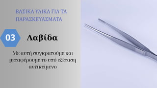 03
ΒΑΣΙΚΑ ΥΛΙΚΑ ΓΙΑ ΤΑ
ΠΑΡΑΣΚΕΥΑΣΜΑΤΑ
Λαβίδα
Με αυτή συγκρατούμε και
μεταφέρουμε το υπό εξέταση
αντικείμενο
 