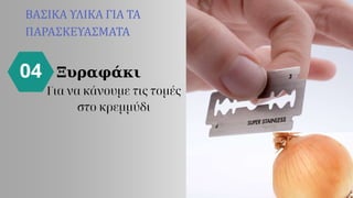 ΒΑΣΙΚΑ ΥΛΙΚΑ ΓΙΑ ΤΑ
ΠΑΡΑΣΚΕΥΑΣΜΑΤΑ
04 Ξυραφάκι
Για να κάνουμε τις τομές
στο κρεμμύδι
 