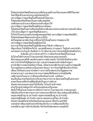29
ให้ขุดนาหม้อทรัพย์ทั้งหลายมาแต่ที่ประมาณชั่วแอกโดยรอบพระที่สิริไสยาสน์
โดยวิธีนับชั่วแอกรถประมาณโยชน์หนึ่งได้
เพราะปัญหาว่าขุมทรัพย์ในที่โยชน์หนึ่งโดยรอบ.
ให้ขุดหม้อทรัพย์ทั้งสองในสถานที่มงคลหัตถี
แต่ที่เฉพาะหน้าแห่งงาทั้งสองแห่งช้างนั้นมาได้
เพราะปัญหาว่าขุมทรัพย์ใหญ่ที่ปลายงาทั้งสอง.
ให้ขุดขุมทรัพย์ในสถานที่มงคลหัตถีแห่งที่เฉพาะหน้าแห่งปลายหางของช้างนั้นม
าได้ เพราะปัญหาว่า ขุมทรัพย์ที่ปลายหาง.
ให้วิดน้าในสระมงคลโบกขรณีแสดงขุมทรัพย์ เพราะปัญหาว่าขุมทรัพย์ที่น้า.
ให้ขุดหม้อขุมทรัพย์มาแต่ภายในเงาไม้รัง
มีปริมณฑลเวลาเที่ยงวันตรงที่โคนไม้รังใหญ่ในพระราชอุทยานได้
เพราะปัญหาว่าขุมทรัพย์ใหญ่ที่ปลายไม้.
พระราชาให้นาขุมทรัพย์ใหญ่ทั้งสิบหกมาได้แล้ว ตรัสถามว่า
ปัญหาอื่นอะไรยังมีอีกหรือไม่. อมาตย์ทั้งหลาย กราบทูลว่า ไม่มีแล้ว พระเจ้าข้า.
มหาชนต่างร่าเริงแล้ว ยินดีแล้วว่า โอ อัศจรรย์ พระราชาองค์นี้เป็นบัณฑิตจริงๆ .
ลาดับนั้น พระราชาทรงดาริว่า เราจักบริจาคทรัพย์นี้ในทานมุข
จึงโปรดให้สร้างศาลาโรงทานหกหลัง คือท่ามกลางพระนครหนึ่ง
ที่ประตูพระนครทั้งสี่ และที่ประตูพระราชนิเวศหนึ่ง โปรดให้เริ่มตั้งทานวัตร
พระราชาโปรดให้เชิญพระมารดา และพราหมณ์มาแต่กาลจัมปากนคร
ทรงทาสักการะสมโภชเป็นการใหญ่. เมื่อพระมหาสัตว์ทรงดารงอยู่ในราชสมบัติ
ในกาลเมื่อพระองค์ยังทรงเป็ นดรุณราชกุมาร ชาววิเทหรัฐทั้งสิ้นเอิกเกริกกัน
เพื่อจะได้เห็นพระองค์ ด้วยคิดว่า พระราชโอรสพระเจ้าอริฏฐชนกราช
ทรงพระนามว่า มหาชนกราช ครองราชสมบัติเป็นพระราชาผู้บัณฑิต
เฉลียวฉลาดในอุบาย เราทั้งหลายจักเห็นพระองค์. แต่นั้นมา
ชนเป็นอันมากพร้อมกันนาเครื่องบรรณาการถวาย มีมหรสพใหญ่ในพระนคร
ลาดเครื่องลาดที่ทาด้วยฝีมือเป็นต้นในพระราชนิเวศ
ห้อยพวงของหอมพวงดอกไม้เป็นต้น โปรยปรายข้าวตอก
ทาเครื่องอุปกรณ์ดอกไม้ เครื่องอบธูปและเครื่องหอม
จัดตั้งไว้ซึ่งน้าและโภชนาหารมีประการต่างๆ ในภาชนะเงิน ภาชนะทองคา
เพื่อเป็นเครื่องราชบรรณาการถวายพระมหาสัตว์เจ้า ยืนแวดล้อมอยู่ในที่นั้นๆ.
หมู่อมาตย์เฝ้ าอยู่ ณ ปะราหนึ่ง หมู่พราหมณ์เฝ้ าอยู่ ณ ปะราหนึ่ง
หมู่เศรษฐีเป็ นต้น ปะราหนึ่ง เหล่านางสนมทรงรูปโฉม ปะราหนึ่ง.
ฝ่ายพราหมณ์ทั้งหลายก็พร้อมกันสาธยายมนต์ เพื่ออานวยสวัสดี.
เหล่าผู้กล่าวชัยมงคลด้วยปากก็พร้อมกันร้อง ถวายชัยมงคลกึกก้อง
เหล่าผู้ชานาญการขับร้องเป็นต้น ก็พร้อมกันขับเพลงถวายอยู่อึงมี่.
 