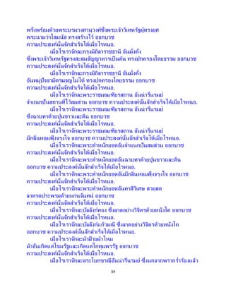 34
พรั่งพร้อมด้วยพระบรมวงศานุวงศ์ซึ่งพระเจ้าวิเทหรัฐผู้ทรงยศ
พระนามว่าโสมนัส ทรงสร้างไว้ ออกบวช
ความประสงค์นั้นจักสาเร็จได้เมื่อไรหนอ.
เมื่อไรเราจักละกรุงมิถิลาราชธานี อันมั่งคั่ง
ซึ่งพระเจ้าวิเทหรัฐทรงสะสมธัญญาหารเป็ นต้น ทรงปกครองโดยธรรม ออกบวช
ความประสงค์นั้นจักสาเร็จได้เมื่อไรหนอ.
เมื่อไรเราจักละกรุงมิถิลาราชธานี อันมั่งคั่ง
อันหมู่ปัจจามิตรผจญไม่ได้ ทรงปกครองโดยธรรม ออกบวช
ความประสงค์นั้นจักสาเร็จได้เมื่อไรหนอ.
เมื่อไรเราจักละพระราชมณเฑียรสถาน อันน่ารื่นรมย์
จาแนกปันสถานที่ไว้สมส่วน ออกบวช ความประสงค์นั้นจักสาเร็จได้เมื่อไรหนอ.
เมื่อไรเราจักละพระราชมณเฑียรสถาน อันน่ารื่นรมย์
ซึ่งฉาบทาด้วยปูนขาวและดิน ออกบวช
ความประสงค์นั้นจัดสาเร็จได้เมื่อไรหนอ.
เมื่อไรเราจักละพระราชมณเฑียรสถาน อันน่ารื่นรมย์
มีกลิ่นหอมฟุ้ งจรุงใจ ออกบวช ความประสงค์นั้นจักสาเร็จได้เมื่อไรหนอ.
เมื่อไรเราจักละพระตาหนักยอดอันจาแนกปันสมส่วน ออกบวช
ความประสงค์นั้นจักสาเร็จได้เมื่อไรหนอ.
เมื่อไรเราจักละพระตาหนักยอดอันฉาบทาด้วยปูนขาวและดิน
ออกบวช ความประสงค์นั้นจักสาเร็จได้เมื่อไรหนอ.
เมื่อไรเราจักละพระตาหนักยอดอันมีกลิ่นหอมฟุ้ งจรุงใจ ออกบวช
ความประสงค์นั้นจักสาเร็จได้เมื่อไรหนอ.
เมื่อไรเราจักละพระตาหนักยอดอันทาสีวิเศษ สวยสด
ลาดรดประพรมด้วยแก่นจันทน์ ออกบวช
ความประสงค์นั้นจัดสาเร็จได้เมื่อไรหนอ.
เมื่อไรเราจักละบัลลังก์ทอง ซึ่งลาดอย่างวิจิตรด้วยหนังโค ออกบวช
ความประสงค์นั้นจักสาเร็จได้เมื่อไรหนอ.
เมื่อไรเราจักละบัลลังก์แก้วมณี ซึ่งลาดอย่างวิจิตรด้วยหนังโค
ออกบวช ความประสงค์นั้นจักสาเร็จได้เมื่อไรหนอ.
เมื่อไรเราจักละผ้าฝ้ ายผ้าไหม
ผ้าอันเกิดแต่โขมรัฐและเกิดแต่โกทุมพรรัฐ ออกบวช
ความประสงค์นั้นจักสาเร็จได้เมื่อไรหนอ.
เมื่อไรเราจักละสระโบกขรณีอันน่ารื่นรมย์ ซึ่งนกจากพรากร่าร้องแล้ว
 