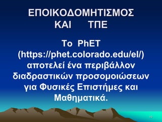 ΕΠΟΙΚΟΔΟΜΗΤΙΣΜΟΣ
ΚΑΙ ΤΠΕ
Το PhET
(https://phet.colorado.edu/el/)
αποτελεί ένα περιβάλλον
διαδραστικών προσομοιώσεων
για Φυσικές Επιστήμες και
Μαθηματικά.
15
 
