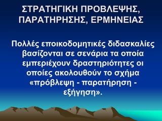 ΣΤΡΑΤΗΓΙΚΗ ΠΡΟΒΛΕΨΗΣ,
ΠΑΡΑΤΗΡΗΣΗΣ, ΕΡΜΗΝΕΙΑΣ
Πολλές εποικοδομητικές διδασκαλίες
βασίζονται σε σενάρια τα οποία
εμπεριέχουν δραστηριότητες οι
οποίες ακολουθούν το σχήμα
«πρόβλεψη - παρατήρηση -
εξήγηση».
 