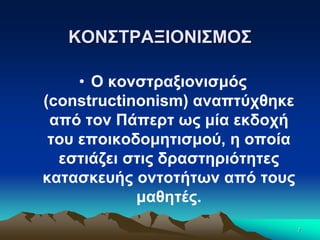 ΚΟΝΣΤΡΑΞΙΟΝΙΣΜΟΣ
• Ο κονστραξιονισμός
(constructinonism) αναπτύχθηκε
από τον Πάπερτ ως μία εκδοχή
του εποικοδομητισμού, η οποία
εστιάζει στις δραστηριότητες
κατασκευής οντοτήτων από τους
μαθητές.
7
 