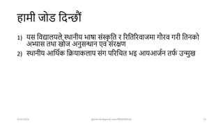हामी जोड शिन्िौं
1) यस शवद्यालयले स्िानीय भार्ा संस्क
ृ शत र ररशतररवाजमा गौरव गरी शतनको
अभ्यास तिा खोज अनुसिान एव संरक्षण
2) स्िानीय आशिषक शक्रयाकलाप संग पररशचत भइ आयआजषन तफ
ष उन्मुख
4/22/2024 ghimirekr@gmail.com/9856040542 19
 