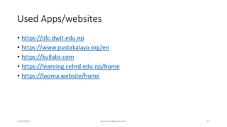 Used Apps/websites
• https://dlc.dwit.edu.np
• https://www.pustakalaya.org/en
• https://kullabs.com
• https://learning.cehrd.edu.np/home
• https://looma.website/home
4/22/2024 ghimirekr@gmail.com 57
 