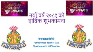 नयााँ वर्ष २०८१ को
हाशिषक िुभकामना
क
े शवराज घिघिरे
Former Head Teacher ,KSS
Shuklagandaki -06 Tanahun
 