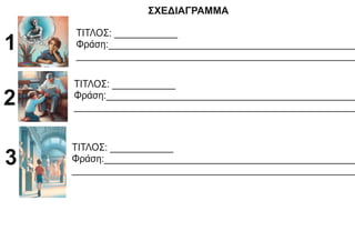 ΣΧΕΔΙΑΓΡΑΜΜΑ
ΤΙΤΛΟΣ: ____________
Φράση:_______________________________________________
_____________________________________________________
1
ΤΙΤΛΟΣ: ____________
Φράση:________________________________________________
______________________________________________________
2
ΤΙΤΛΟΣ: ____________
Φράση:________________________________________________
______________________________________________________
3
 