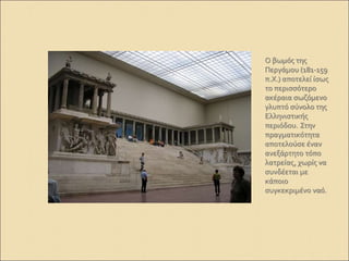 Ο βωμός της
Περγάμου (181-159
π.Χ.) αποτελεί ίσως
το περισσότερο
ακέραια σωζόμενο
γλυπτό σύνολο της
Ελληνιστικής
περιόδου. Στην
πραγματικότητα
αποτελούσε έναν
ανεξάρτητο τόπο
λατρείας, χωρίς να
συνδέεται με
κάποιο
συγκεκριμένο ναό.
 