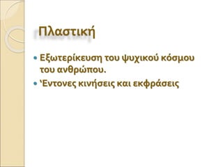 Πλαστική
 Εξωτερίκευση του ψυχικού κόσμου
του ανθρώπου.
 ‘Εντονες κινήσεις και εκφράσεις
 