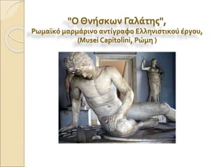 "Ο Θνήσκων Γαλάτης",
Ρωμαϊκό μαρμάρινο αντίγραφο Ελληνιστικού έργου,
(Musei Capitolini, Ρώμη )
 