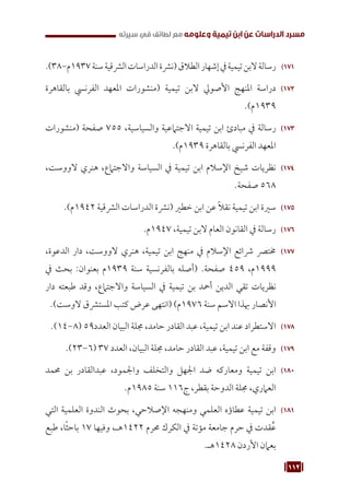 112
‫سيرته‬ ‫في‬ ‫لطائف‬ ‫مع‬ ‫وعلومه‬ ‫تيمية‬ ‫ابن‬ ‫عن‬ ‫الدراسات‬ ‫مسرد‬
171
1 7
.)38-‫م‬1937‫سنة‬‫الرشقية‬‫الدراسات‬‫(نرشة‬‫الطالق‬‫إشهار‬‫يف‬‫تيمية‬‫البن‬‫رسالة‬
172
1 7
‫بالقاهرة‬ ‫الفرنيس‬ ‫املعهد‬ ‫(منشورات‬ ‫تيمية‬ ‫البن‬ ‫األصويل‬ ‫املنهج‬ ‫دراسة‬
.)‫م‬1939
173
1 7
‫(منشورات‬ ‫صفحة‬ 755 ،‫والسياسية‬ ‫االجتامعية‬ ‫تيمية‬ ‫ابن‬ ‫مبادئ‬ ‫يف‬ ‫رسالة‬
.)‫م‬1939 ‫بالقاهرة‬ ‫الفرنيس‬ ‫املعهد‬
174
1 7
،‫الووست‬ ‫هنري‬ ،‫واالجتامع‬ ‫السياسة‬ ‫يف‬ ‫تيمية‬ ‫ابن‬ ‫اإلسالم‬ ‫شيخ‬ ‫نظريات‬
.‫صفحة‬ 568
175
1 7
.)‫م‬1942 ‫الرشقية‬ ‫الدراسات‬ ‫(نرشة‬ ‫خطري‬ ‫ابن‬ ‫عن‬ ً‫ال‬‫نق‬ ‫تيمية‬ ‫ابن‬ ‫سرية‬
176
1 7
.‫م‬1947 ،‫تيمية‬ ‫البن‬ ‫العام‬ ‫القانون‬ ‫يف‬ ‫رسالة‬
177
1 7
،‫الدعوة‬ ‫دار‬ ،‫الووست‬ ‫هنري‬ ،‫تيمية‬ ‫ابن‬ ‫منهج‬ ‫يف‬ ‫اإلسالم‬ ‫رشائع‬ ‫خمترص‬
‫يف‬ ‫بحث‬ :‫بعنوان‬ ‫م‬1939 ‫سنة‬ ‫بالفرنسية‬ ‫(أصله‬ .‫صفحة‬ 459 ،‫م‬1999
‫دار‬ ‫طبعته‬ ‫وقد‬ ،‫واالجتامع‬ ‫السياسة‬ ‫يف‬ ‫تيمية‬ ‫بن‬ ‫أمحد‬ ‫الدين‬ ‫تقي‬ ‫نظريات‬
.)‫الوست‬ ‫املسترشق‬ ‫كتب‬ ‫عرض‬ ‫(انتهى‬ )‫م‬1976 ‫سنة‬ ‫االسم‬ ‫هبذا‬ ‫األنصار‬
178
1 7
.)14-8( 59‫العدد‬ ‫البيان‬ ‫جملة‬ ،‫حامد‬ ‫القادر‬ ‫عبد‬ ،‫تيمية‬ ‫ابن‬ ‫عند‬ ‫االستطراد‬
179
1 7
.)23-6( 37 ‫العدد‬ ،‫البيان‬ ‫جملة‬ ،‫حامد‬ ‫القادر‬ ‫عبد‬ ،‫تيمية‬ ‫ابن‬ ‫مع‬ ‫وقفة‬
180
1 8
‫حممد‬ ‫بن‬ ‫عبدالقادر‬ ،‫واجلمود‬ ‫والتخلف‬ ‫اجلهل‬ ‫ضد‬ ‫ومعاركه‬ ‫تيمية‬ ‫ابن‬
.‫م‬1985 ‫سنة‬ 116‫ج‬ ،‫بقطر‬ ‫الدوحة‬ ‫جملة‬ ،‫العامري‬
181
1 8
‫التي‬ ‫العلمية‬ ‫الندوة‬ ‫بحوث‬ ،‫اإلصالحي‬ ‫ومنهجه‬ ‫العلمي‬ ‫عطاؤه‬ ‫تيمية‬ ‫ابن‬
‫طبع‬ ،‫ا‬ً‫ث‬‫باح‬ 17 ‫وفيها‬ ،‫هـ‬1422 ‫حمرم‬ ‫الكرك‬ ‫يف‬ ‫مؤتة‬ ‫جامعة‬ ‫حرم‬ ‫يف‬ ‫قدت‬ُ‫ع‬
.‫هـ‬1428 ‫األردن‬ ‫بعامن‬
 