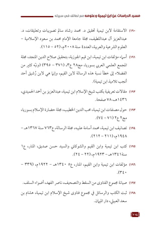 114
‫سيرته‬ ‫في‬ ‫لطائف‬ ‫مع‬ ‫وعلومه‬ ‫تيمية‬ ‫ابن‬ ‫عن‬ ‫الدراسات‬ ‫مسرد‬
190
1 9
.‫د‬ ،‫وتعليقات‬ ‫تصويبات‬ ‫سامل‬ ‫رشاد‬ ‫حممد‬ .‫د‬ ‫حتقيق‬ ‫تيمية‬ ‫البن‬ ‫االستقامة‬
- ‫اإلسالمية‬ ‫سعود‬ ‫بن‬ ‫حممد‬ ‫اإلمام‬ ‫جامعة‬ ‫جملة‬ ،‫عبداللطيف‬ ‫آل‬ ‫عبدالعزيز‬
.)115 - 52( ،‫م‬2008 ‫سنة‬ 4‫العدد‬ ،‫والعربية‬ ‫الرشعية‬ ‫العلوم‬
191
1 9
‫جملة‬ ،‫املنجد‬ ‫الدين‬ ‫صالح‬ ‫بتحقيق‬ ،‫اجلوزية‬ ‫قيم‬ ‫ابن‬ ،‫تيمية‬ ‫ابن‬ ‫مؤلفات‬ ‫أسامء‬
‫من‬ ‫كثري‬ ‫ه‬ّ‫ب‬‫(ون‬ )395 - 371( ،3‫ع‬ 28‫مج‬ ،‫بسوريا‬ ‫العريب‬ ‫العلمي‬ ‫املجمع‬
‫أحد‬ ‫شيق‬ُ‫ر‬ ‫البن‬ ‫هي‬ ‫وإنام‬ ،‫القيم‬ ‫البن‬ ‫الرسالة‬ ‫هذه‬ ‫نسبة‬ ‫خطأ‬ ‫إىل‬ ‫الفضالء‬
.)‫تيمية‬ ‫ابن‬ ‫تالميذ‬ ‫أنجب‬
192
1 9
،‫احلميدي‬ ‫أمحد‬ ‫بن‬ ‫عبدالعزيز‬ ،‫تيمية‬ ‫ابن‬ ‫اإلسالم‬ ‫شيخ‬ ‫بكتب‬ ‫تعريفية‬ ‫مقاالت‬
.‫صفحة‬ 78 ،‫هـ‬1436
193
1 9
،‫بسوريا‬ ‫اإلسالم‬ ‫حضارة‬ ‫جملة‬ ،‫اخلطيب‬ ‫الدين‬ ‫حمب‬ ،‫تيمية‬ ‫ابن‬ ‫مصنفات‬ ‫حول‬
.)74 - 71( 2‫ع‬ 2‫مج‬
194
1 9
- ‫هـ‬1367 ‫سنة‬ 763‫ع‬ ،‫الرسالة‬ ‫جملة‬ ،‫عليبه‬ ‫أسامة‬ ‫حممد‬ ،‫تيمية‬ ‫ابن‬ ‫تصانيف‬
.)212 - 211( ،‫م‬1948
195
1 9
1‫ع‬ ،‫املنار‬ ،‫صديق‬ ‫حسن‬ ‫والسيد‬ ‫والشوكاين‬ ‫القيم‬ ‫وابن‬ ‫تيمية‬ ‫ابن‬ ‫كتب‬
.)24 - 22( ،‫م‬1923 - ‫هـ‬1341‫سنة‬
196
1 9
- 339( ،‫م‬1922 - ‫هـ‬1340 5‫ع‬ ،‫املنار‬ ،‫القيم‬ ‫وابن‬ ‫تيمية‬ ‫ابن‬ ‫مؤلفات‬
.)340
197
1 9
.‫السلف‬ ‫أضواء‬ ،‫الفهد‬ ‫نارص‬ ،‫والتصحيف‬ ‫السقط‬ ‫من‬ ‫الفتاوى‬ ‫جمموع‬ ‫صيانة‬
198
1 9
‫بن‬ ‫هشام‬ ،‫تيمية‬ ‫ابن‬ ‫اإلسالم‬ ‫شيخ‬ ‫فتاوى‬ ‫جمموع‬ ‫يف‬ ‫والرسائل‬ ‫الكتب‬ ‫ثبت‬
.‫امليامن‬ ‫دار‬ ،‫العبييل‬ ‫سعد‬
 