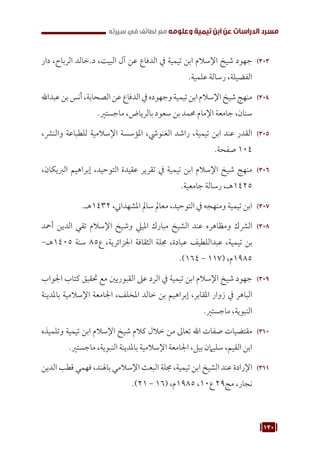 130
‫سيرته‬ ‫في‬ ‫لطائف‬ ‫مع‬ ‫وعلومه‬ ‫تيمية‬ ‫ابن‬ ‫عن‬ ‫الدراسات‬ ‫مسرد‬
303
30
‫دار‬ ،‫الرباح‬ ‫خالد‬.‫د‬ ،‫البيت‬ ‫آل‬ ‫عن‬ ‫الدفاع‬ ‫يف‬ ‫تيمية‬ ‫ابن‬ ‫اإلسالم‬ ‫شيخ‬ ‫جهود‬
.‫علمية‬ ‫رسالة‬ ،‫الفضيلة‬
304
30
‫عبداهلل‬‫بن‬‫أنس‬،‫الصحابة‬‫عن‬‫الدفاع‬‫يف‬‫وجهوده‬‫تيمية‬‫ابن‬‫اإلسالم‬‫شيخ‬‫منهج‬
.‫ماجستري‬ ،‫بالرياض‬ ‫سعود‬ ‫بن‬ ‫حممد‬ ‫اإلمام‬ ‫جامعة‬ ،‫سنان‬
305
30
،‫والنرش‬ ‫للطباعة‬ ‫اإلسالمية‬ ‫املؤسسة‬ ،‫الغنويش‬ ‫راشد‬ ،‫تيمية‬ ‫ابن‬ ‫عند‬ ‫القدر‬
.‫صفحة‬ 104
306
30
،‫الربيكان‬ ‫إبراهيم‬ ،‫التوحيد‬ ‫عقيدة‬ ‫تقرير‬ ‫يف‬ ‫تيمية‬ ‫ابن‬ ‫اإلسالم‬ ‫شيخ‬ ‫منهج‬
.‫جامعية‬ ‫رسالة‬ ،‫هـ‬1425
307
30
.‫هـ‬1432 ،‫املشهداين‬ ‫سامل‬ ‫معامل‬ ،‫التوحيد‬ ‫يف‬ ‫ومنهجه‬ ‫تيمية‬ ‫ابن‬
308
30
‫أمحد‬ ‫الدين‬ ‫تقي‬ ‫اإلسالم‬ ‫وشيخ‬ ‫املييل‬ ‫مبارك‬ ‫الشيخ‬ ‫عند‬ ‫ومظاهره‬ ‫الرشك‬
-‫هـ‬1405 ‫سنة‬ 85‫ع‬ ،‫اجلزائرية‬ ‫الثقافة‬ ‫جملة‬ ،‫عبادة‬ ‫عبداللطيف‬ ،‫تيمية‬ ‫بن‬
.)164 - 117( ،‫م‬1985
309
30
‫اجلواب‬ ‫كتاب‬ ‫حتقيق‬ ‫مع‬ ‫القبوريني‬ ‫عىل‬ ‫الرد‬ ‫يف‬ ‫تيمية‬ ‫ابن‬ ‫اإلسالم‬ ‫شيخ‬ ‫جهود‬
‫باملدينة‬ ‫اإلسالمية‬ ‫اجلامعة‬ ،‫املخلف‬ ‫خالد‬ ‫بن‬ ‫إبراهيم‬ ،‫املقابر‬ ‫زوار‬ ‫يف‬ ‫الباهر‬
.‫ماجستري‬ ،‫النبوية‬
310
31
‫وتلميذه‬ ‫تيمية‬ ‫ابن‬ ‫اإلسالم‬ ‫شيخ‬ ‫كالم‬ ‫خالل‬ ‫من‬ ‫تعاىل‬ ‫اهلل‬ ‫صفات‬ ‫مقتضيات‬
.‫ماجستري‬ ،‫النبوية‬ ‫باملدينة‬ ‫اإلسالمية‬ ‫اجلامعة‬ ،‫بيل‬ ‫سليامن‬ ،‫القيم‬ ‫ابن‬
311
31
‫الدين‬ ‫قطب‬ ‫فهمي‬ ،‫باهلند‬ ‫اإلسالمي‬ ‫البعث‬ ‫جملة‬ ،‫تيمية‬ ‫ابن‬ ‫الشيخ‬ ‫عند‬ ‫اإلرادة‬
.)21 - 16( ،‫م‬1985 ،10‫ع‬ 29‫مج‬ ،‫نجار‬
 
