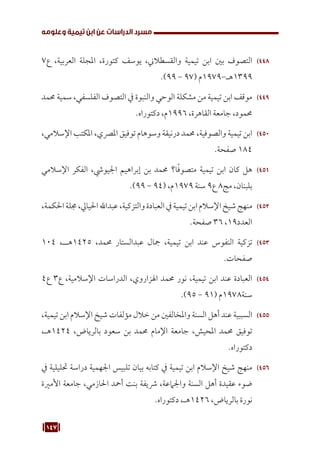 147
‫وعلومه‬ ‫تيمية‬ ‫ابن‬ ‫عن‬ ‫الدراسات‬ ‫مسرد‬
448
44
7‫ع‬ ،‫العربية‬ ‫املجلة‬ ،‫كتورة‬ ‫يوسف‬ ،‫والقسطالين‬ ‫تيمية‬ ‫ابن‬ ‫بني‬ ‫التصوف‬
.)99 - 97( ‫م‬1979-‫هـ‬1399
449
44
‫حممد‬ ‫سمية‬ ،‫الفلسفي‬ ‫التصوف‬ ‫يف‬ ‫والنبوة‬ ‫الوحي‬ ‫مشكلة‬ ‫من‬ ‫تيمية‬ ‫ابن‬ ‫موقف‬
.‫دكتوراه‬ ،‫م‬1996 ،‫القاهرة‬ ‫جامعة‬ ،‫حممود‬
450
45
،‫اإلسالمي‬ ‫املكتب‬ ،‫املرصي‬ ‫توفيق‬ ‫وسوهام‬ ‫درنيقة‬ ‫حممد‬ ،‫والصوفية‬ ‫تيمية‬ ‫ابن‬
.‫صفحة‬ 184
451
45
‫اإلسالمي‬ ‫الفكر‬ ،‫اجليويش‬ ‫إبراهيم‬ ‫بن‬ ‫حممد‬ ‫ا؟‬ً‫ف‬‫متصو‬ ‫تيمية‬ ‫ابن‬ ‫كان‬ ‫هل‬
.)99 - 94( ،‫م‬1979 ‫سنة‬ 9‫ع‬ 8‫مج‬ ،‫بلبنان‬
452
45
،‫احلكمة‬‫جملة‬،‫احليايل‬‫عبداهلل‬،‫والتزكية‬‫العبادة‬‫يف‬‫تيمية‬‫ابن‬‫اإلسالم‬‫شيخ‬‫منهج‬
.‫صفحة‬ 36 ،19‫العدد‬
453
45
104 ،‫ــ‬
‫ـ‬‫ه‬1425 ،‫حممد‬ ‫عبدالستار‬ ‫مجال‬ ،‫تيمية‬ ‫ابن‬ ‫عند‬ ‫النفوس‬ ‫تزكية‬
.‫صفحات‬
454
45
4‫ع‬ 3‫ع‬ ،‫اإلسالمية‬ ‫الدراسات‬ ،‫اهلزاروي‬ ‫حممد‬ ‫نور‬ ،‫تيمية‬ ‫ابن‬ ‫عند‬ ‫العبادة‬
.)95 - 91( ‫م‬1978‫سنة‬
455
45
،‫تيمية‬ ‫ابن‬ ‫اإلسالم‬ ‫شيخ‬ ‫مؤلفات‬ ‫خالل‬ ‫من‬ ‫واملخالفني‬ ‫السنة‬ ‫أهل‬ ‫عند‬ ‫السببية‬
،‫هـ‬1424 ،‫بالرياض‬ ‫سعود‬ ‫بن‬ ‫حممد‬ ‫اإلمام‬ ‫جامعة‬ ،‫املحيش‬ ‫حممد‬ ‫توفيق‬
.‫دكتوراه‬
456
45
‫يف‬ ‫حتليلية‬ ‫دراسة‬ ‫اجلهمية‬ ‫تلبيس‬ ‫بيان‬ ‫كتابه‬ ‫يف‬ ‫تيمية‬ ‫ابن‬ ‫اإلسالم‬ ‫شيخ‬ ‫منهج‬
‫األمرية‬ ‫جامعة‬ ،‫احلازمي‬ ‫أمحد‬ ‫بنت‬ ‫رشيفة‬ ،‫واجلامعة‬ ‫السنة‬ ‫أهل‬ ‫عقيدة‬ ‫ضوء‬
.‫دكتوراه‬ ،‫هـ‬1426 ،‫بالرياض‬ ‫نورة‬
 