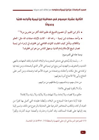 70
‫سيرته‬ ‫في‬ ‫لطائف‬ ‫مع‬ ‫وعلومه‬ ‫تيمية‬ ‫ابن‬ ‫عن‬ ‫الدراسات‬ ‫مسرد‬
‫ا‬ ً
‫ظلم‬ ‫وأتباعه‬ ‫تيمية‬ ‫ابن‬ ‫معاقبة‬ ‫في‬ ‫مرسوم‬ :‫عشرة‬ ‫الثانية‬
‫ا‬ً‫ن‬‫وعدوا‬
™	
(((
!‫مرة‬ ‫عرشين‬ ‫من‬ ‫أكثر‬ ‫قتله‬ ‫طلبوا‬ ‫قد‬ ‫الشيخ‬ ‫خصوم‬ ‫أن‬ :‫القيم‬ ‫ابن‬ ‫ذكر‬
™	
‫العلو‬ :‫مثل‬ ‫اهلل‬ ‫صفات‬ ‫إلثباته‬ ‫كانت‬ - ‫اهلل‬ ‫رمحه‬ - ‫تيمية‬ ‫ابن‬ ‫سجنات‬ ‫وأحد‬
‫تيمية‬ ‫ابن‬ ‫ازدراء‬ ‫يف‬ ‫خملوف‬ ‫ابن‬ ‫القايض‬ ‫كلامت‬ ‫انقلبت‬ ‫كيف‬ ‫وتأمل‬ ،‫والكالم‬
!‫خملوف‬ ‫ابن‬ ‫هو‬ ‫من‬ ‫الناس‬ ‫وجهل‬ ،‫الدنيا‬ ‫إمام‬ ‫اإلسالم‬ ‫شيخ‬ ‫فصار‬
:‫المرسوم‬ ‫في‬ ‫جاء‬ ‫ومما‬
‫بالنهي‬ ‫الجهات‬ ‫وتلك‬ ‫الشامية‬ ‫والبالد‬ ‫المحروسة‬ ‫دمشق‬ ‫في‬ ‫نادى‬ُ‫ي‬ ‫بأن‬ ‫منا‬ ّ
‫رس‬ ...«
‫فيه‬ ‫تبعه‬ ‫ومن‬ ،‫أوضحناه‬ ‫الذي‬ ‫األمر‬ ‫في‬ ‫تيمية‬ ‫ابن‬ ‫يتبع‬ ‫لمن‬ ‫والتهديد‬ ‫والتخويف‬ ‫الشديد‬
‫على‬ ‫أصر‬ ‫ومن‬ ،‫وضعناه‬ ‫كما‬ ‫األمم‬ ‫عيون‬ ‫من‬ ‫ووضعناه‬ ‫وأحللناه‬ ‫مكانه‬ ‫مثل‬ ‫في‬ ‫تركناه‬
:‫بعزلهم‬ ‫أمرنا‬ ‫االمتناع‬ ‫إال‬ ‫وأبى‬ ‫الدفاع‬
.‫مراتبهم‬ ‫من‬ ‫وإسقاطهم‬ ،‫ومناصبهم‬ ،‫مدارسهم‬ ‫من‬
:‫بالدنا‬ ‫في‬ ‫لهم‬ ‫يكون‬ ‫ال‬ ‫وأن‬
!‫إقامة‬ ‫وال‬ ،‫رتبة‬ ‫وال‬ ،‫والية‬ ‫وال‬ ،‫شهادة‬ ‫وال‬ ،‫إمامة‬ ‫وال‬ ،‫قضاء‬ ‫وال‬ ،‫حكم‬
‫من‬ ‫ا‬ً‫كثير‬ ‫بها‬ ‫أضل‬ ‫التي‬ ‫عقيدته‬ ‫وأبطلنا‬ ،‫البالد‬ ‫من‬ ‫المبتدع‬ ‫هذا‬ ‫دعوة‬ ‫أزلنا‬ ‫فإننا‬
‫إلينا‬ ‫وتسير‬ ،‫ذلك‬ ‫عن‬ ‫بالرجوع‬ ‫الحنابلة‬ ‫على‬ ‫الشرعية‬ ‫المحاضر‬ ‫ولتكتب‬ ،‫كاد‬ ‫أو‬ ‫العباد‬
‫قرأ‬ُ‫ي‬‫ول‬ ،‫أنذرنا‬ ‫حيث‬ ‫وأنصفنا‬ ،‫وحذرنا‬ ‫أعذرنا‬ ‫وقد‬ ،‫الممالك‬ ‫قضاة‬ ‫على‬ ‫إثباتها‬ ‫بعد‬
.‫العاصمة‬ ‫دار‬ ‫ط‬ )381 /1( ‫والمعطلة‬ ‫الجهمية‬ ‫على‬ ‫الرد‬ ‫في‬ ‫المرسلة‬ ‫الصواعق‬ (((
 