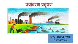 पर्यावरण प्रदू षण
ROSHANI VEDWAL
CLASS-4TH SEM.
 