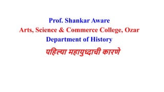 Prof. Shankar Aware
Arts, Science & Commerce College, Ozar
Department of History
पहिल्या मिायुध्दाची कारणे
 