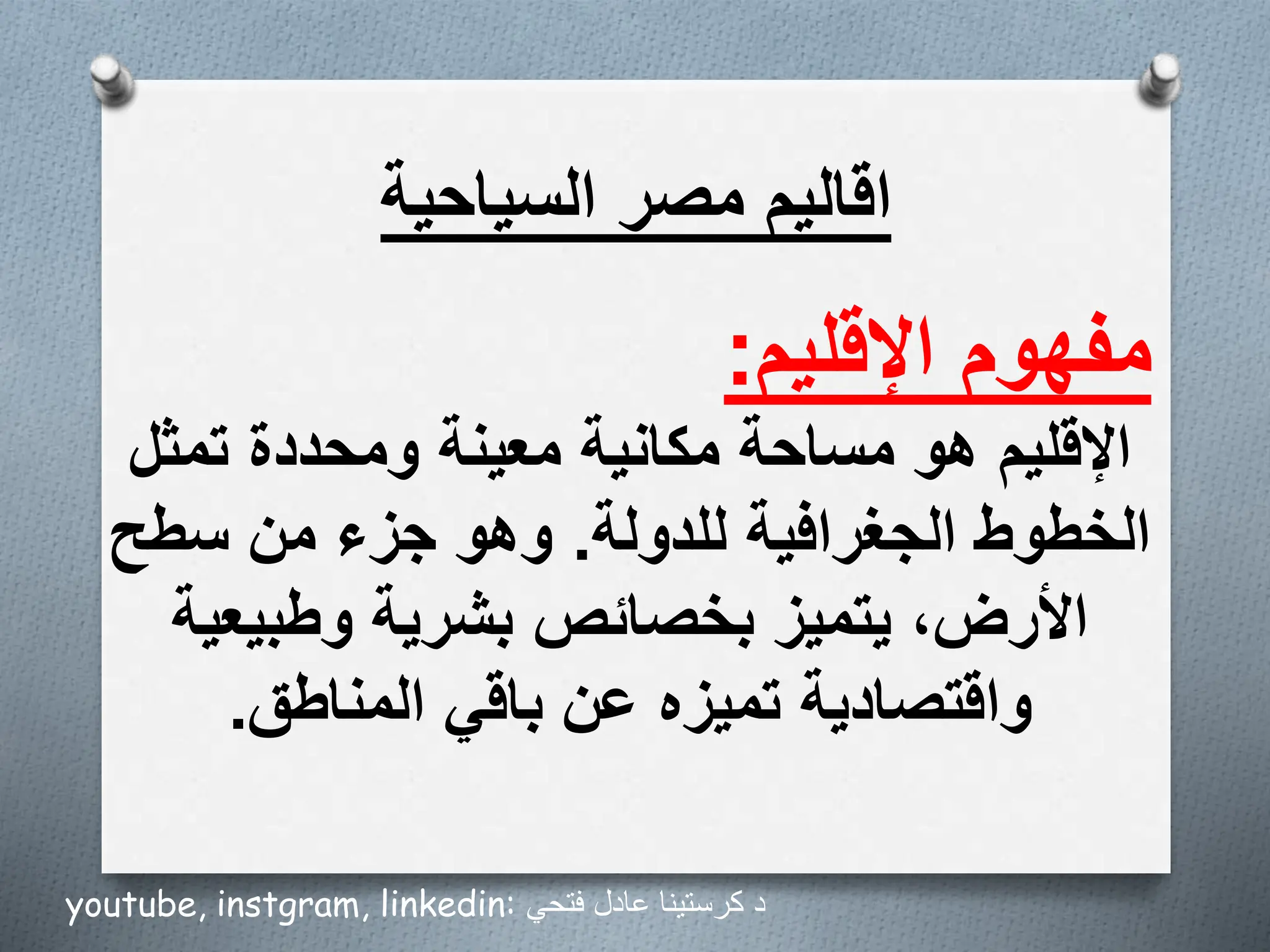 ‫مصر‬ ‫اقاليم‬
‫السياحية‬
‫مفهوم‬
‫اإلقليم‬
:
‫اإلقليم‬
‫تمثل‬ ‫ومحددة‬ ‫معينة‬ ‫مكانية‬ ‫مساحة‬ ‫هو‬
‫للدولة‬ ‫الجغرافية‬ ‫الخطوط‬
.
‫سطح‬ ‫من‬ ‫جزء‬ ‫وهو‬
‫وطبيعي‬ ‫بشرية‬ ‫بخصائص‬ ‫يتميز‬ ،‫األرض‬
‫ة‬
‫المناطق‬ ‫باقي‬ ‫عن‬ ‫تميزه‬ ‫واقتصادية‬
.
youtube, instgram, linkedin: ‫فتحي‬ ‫عادل‬ ‫كرستينا‬ ‫د‬
 