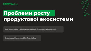 Біль планування і досягнення швидкості поставки в Production
Проблеми росту
продуктової екосистеми
Олександр Марченко, CPO RozetkaPay
 