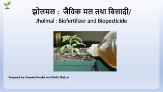 झोलमल : जैविक मल तथा विसादी/
Jholmal : Biofertilizer and Biopesticide
Prepared by: Dewaka Poudel and Sheila Thakuri
 