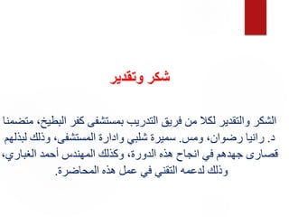 ‫وتقدير‬ ‫شكر‬
‫م‬ ،‫البطيخ‬ ‫كفر‬ ‫بمستشفى‬ ‫التدريب‬ ‫فريق‬ ‫من‬ ‫لكال‬ ‫والتقدير‬ ‫الشكر‬
‫تضمنا‬
‫د‬
.
‫ومس‬ ،‫رضوان‬ ‫رانيا‬
.
‫لبذلهم‬ ‫وذلك‬ ،‫المستشفى‬ ‫وادارة‬ ‫شلبي‬ ‫سميرة‬
،‫الغباري‬ ‫أحمد‬ ‫المهندس‬ ‫وكذلك‬ ،‫الدورة‬ ‫هذه‬ ‫انجاح‬ ‫في‬ ‫جهدهم‬ ‫قصارى‬
‫المحاضرة‬ ‫هذه‬ ‫عمل‬ ‫في‬ ‫التقني‬ ‫لدعمه‬ ‫وذلك‬
.
 