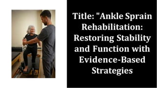 Title: "Ankle Sprain
Rehabilitation:
Restoring Stability
and Function with
Evidence-Based
Strategies
 