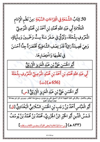 Page
52
of
67
50
ُ
‫اب‬َ ‫ي‬‫يف‬ ‫ذ‬
‫ي‬‫ة‬َ‫ع‬‫ِل‬‫ب‬ َّ
‫الس‬ ‫ي‬ ‫ا‬َ‫ت‬‫ا‬َ‫ل‬‫ي‬‫ق‬‫ِل‬‫ل‬‫ا‬ ‫ي‬ ‫ي‬‫ة‬َ‫ع‬‫ِل‬‫م‬ َّ
‫الش‬
‫ي‬‫م‬‫ا‬َ‫م‬‫ي‬ ‫ِل‬ ‫ا‬ ‫ي‬ ‫ِل‬ َ‫ن‬ ‫ِل‬‫ن‬‫ي‬‫م‬:
‫ي‬‫د‬‫ِل‬‫ب‬َ‫ع‬ ‫ي‬
‫إل‬َ ‫ي‬‫ة‬َ‫م‬ َّ
‫ال‬َ‫ع‬‫ِل‬‫ل‬‫ا‬
ِّ
‫ي‬
‫ه‬ ‫ي‬
‫ِل‬‫َو‬‫ِل‬‫مل‬‫ا‬ ٍ‫د‬َّ‫م‬َ ُ
‫حم‬ ‫ي‬‫ن‬‫ِل‬‫ب‬ َ‫َد‬ ‫ِل‬
‫مح‬َ ‫ي‬‫ن‬‫ِل‬‫ب‬ ‫ي‬‫د‬َّ‫م‬َ ُ
‫حم‬‫ي‬
َّ
‫اَّلل‬
،ٍ‫ة‬َ‫ر‬ ‫ي‬
‫ام‬ِّ ‫ي‬
‫ة‬َ‫و‬ َ‫ني‬ ‫ي‬‫س‬‫ِل‬ َ
‫َخ‬َ‫و‬ ٍّ
‫ت‬ ‫ي‬
‫ة‬ َ‫ة‬َ‫ن‬ َ
‫ة‬ َ‫ل‬َ َ
‫ي‬
َ ِّ ُ‫و‬ُ‫ل‬َ‫و‬ ،َ‫ة‬َ ‫ِل‬‫ع‬ ُ
‫ش‬‫ي‬‫ب‬ ‫ي‬
‫وف‬ ُ‫ل‬‫ِل‬‫ع‬َ‫ِل‬‫مل‬‫ا‬
َ‫ن‬ َ
‫س‬ ‫ِل‬‫س‬َ ‫ا‬ًّ‫د‬‫ي‬ ‫ة‬ َ َ
‫ْص‬َ ‫ِل‬ ُ
‫ُم‬ ‫ي‬‫ة‬َّ‫ي‬‫ي‬‫ب‬‫ي‬ ‫ا‬ َّ
‫الش‬ ‫ي‬
‫ف‬ ‫ِل‬
‫ص‬‫ي‬‫ن‬ َ‫ر‬‫ِل‬‫د‬َ ‫ة‬َ‫ي‬‫ي‬‫ار‬َ‫ر‬ ‫ة‬َ‫يد‬ ‫ي‬
‫ص‬َ َ‫ر‬‫ي‬
َ‫و‬
‫ِل‬
‫ان‬َ‫و‬ ‫ا‬َ‫ه‬‫ي‬‫م‬‫ِل‬ َ‫ن‬ ‫ي‬
.‫ا‬َ ‫ي‬‫ار‬ َ
‫ص‬‫ي‬
ُ‫ب‬َ
‫و‬
ُّ
‫ي‬
‫ه‬َ‫ع‬ ‫ي‬‫ن‬ َ
‫س‬َ ‫ِل‬‫احل‬
ُّ
‫ي‬
‫ه‬‫ِل‬‫ب‬‫ي‬‫ر‬‫ي‬ ‫ِل‬ ‫ا‬ ‫ي‬ ‫ي‬‫ي‬ َ‫ع‬‫ِل‬‫ل‬‫ا‬ ‫ي‬‫د‬‫ِل‬‫ب‬َ‫ع‬ ‫ي‬‫ن‬‫ِل‬‫ب‬
َ‫ة‬َ ‫ِل‬‫ع‬ ُ
‫ش‬‫ي‬‫ب‬ ‫ي‬
‫وف‬ُ‫ل‬‫ِل‬‫ع‬َ‫ِل‬‫مل‬‫ا‬ ِّ
‫ي‬
‫ه‬ ‫ي‬
‫ِل‬‫َو‬‫ِل‬‫مل‬‫ا‬ ٍ‫د‬َّ‫م‬َ ُ
‫حم‬ ‫ي‬‫ن‬‫ِل‬‫ب‬ َ‫َد‬ ‫ِل‬
‫مح‬َ ‫ي‬‫ن‬‫ِل‬‫ب‬ ‫ي‬‫د‬َّ‫م‬َ ُ
‫حم‬‫ي‬
َّ
‫اَّلل‬ ‫ي‬‫د‬‫ِل‬‫ب‬َ‫ع‬ ‫ي‬
‫إل‬َ
[
656
] [ ]‫ـه‬
ُ‫ب‬َ
‫و‬
ُّ
‫ي‬
‫ه‬َ‫ع‬ ‫ي‬‫ن‬ َ
‫س‬َ ‫ِل‬‫احل‬
ُّ
‫ي‬
‫ه‬‫ِل‬‫ب‬‫ي‬‫ر‬‫ي‬ ‫ِل‬ ‫ا‬ ‫ي‬ ‫ي‬‫ي‬ َ‫ع‬‫ِل‬‫ل‬‫ا‬ ‫ي‬‫د‬‫ِل‬‫ب‬َ‫ع‬ ‫ي‬‫ن‬‫ِل‬‫ب‬
[
‫س‬
]
‫جماعة‬ ‫ابن‬ ‫عن‬ ‫ويروي‬ ،‫العشر‬ ‫منه‬ ‫وسمع‬ ،‫مؤمن‬ ‫بن‬ ‫على‬ ‫السبع‬ ‫قرأ‬ ‫أنه‬ ‫النهاية‬ ‫غاية‬ ‫في‬ ‫وقال‬ ، ‫باْلصل‬ ‫بياض‬
]‫أعلم‬ ‫[وهللا‬ ‫إجازة‬
ٍ َ َ‫ر‬ ُ‫ن‬‫ِل‬‫ب‬ ُ‫َد‬ ‫ِل‬
‫مح‬َ ‫ي‬‫اس‬َّ‫ب‬َ‫ع‬‫ِل‬‫ل‬‫ا‬ ‫و‬ُ‫ب‬َ
ُّ‫ر‬‫ي‬‫م‬ َ
‫ال‬ َّ
‫الس‬ ‫ي‬‫ن‬ َ
‫س‬َ ‫ِل‬‫احل‬ ‫ي‬‫ن‬‫ِل‬‫ب‬
ُّ
‫ي‬‫اا‬َ‫د‬‫ِل‬‫غ‬َ‫ب‬‫ِل‬‫ل‬‫ا‬
[
‫ق‬
]
ُ
‫ف‬ ُ
‫وة‬ُ‫ي‬ ُ‫ن‬‫ِل‬‫ب‬ ُ‫د‬َّ‫م‬َ ُ
‫حم‬ ُ‫ن‬‫ِل‬‫ب‬ ُ‫د‬َّ‫م‬َ ُ
‫حم‬ ، ِّ ‫ي‬‫ر‬ َ َ ‫ِل‬ ‫ا‬ ُ‫ن‬‫ِل‬‫ب‬‫ا‬ ‫ي‬ ‫ِل‬
‫ري‬َ ‫ِل‬ ‫ا‬ ‫و‬ُ‫ب‬َ ‫ي‬‫ين‬ِّ‫د‬‫ِل‬‫ل‬‫ا‬ ُ
‫س‬‫ِل‬‫م‬ َ
‫ش‬
(
٨٣٣
)‫ـه‬
[
‫س‬
-
/
‫ق‬
/
‫مه‬ ‫ون‬ ‫اب‬ ‫الا‬ ‫بمضمن‬ ‫القلآن‬ ‫لبعض‬ ‫لالوة‬
]
 