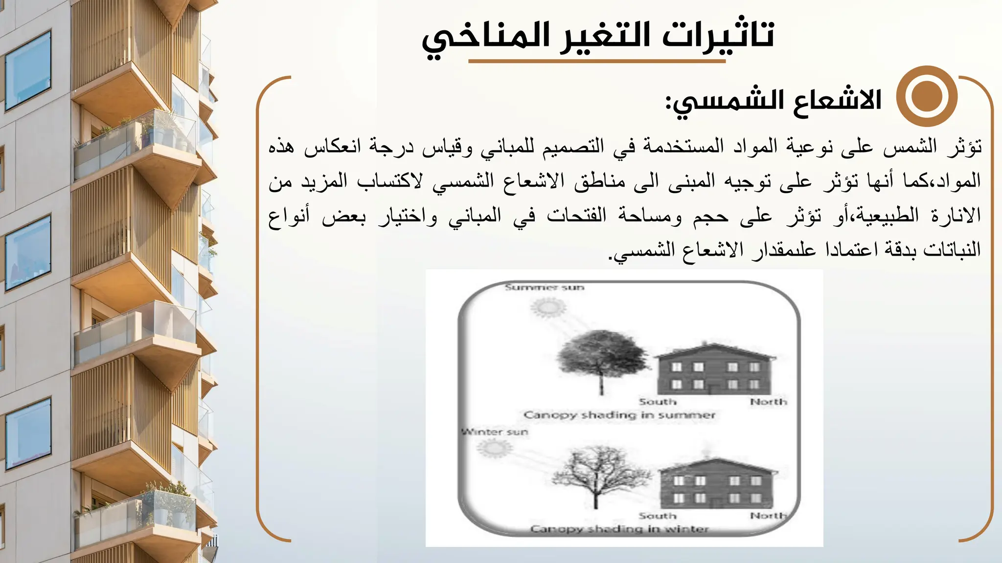 ‫الشمسي‬ ‫االشعاع‬
:
‫تؤثر‬
‫الشمس‬
‫على‬
‫نوعية‬
‫المواد‬
‫المستخدمة‬
‫في‬
‫التصميم‬
‫للمباني‬
‫وقياس‬
‫درجة‬
‫ان‬
‫عكاس‬
‫هذه‬
‫كما‬،‫المواد‬
‫أنها‬
‫تؤثر‬
‫على‬
‫توجيه‬
‫المبنى‬
‫الى‬
‫مناطق‬
‫االشعاع‬
‫الشمسي‬
‫الكتساب‬
‫الم‬
‫زيد‬
‫من‬
‫االنارة‬
‫أو‬،‫الطبيعية‬
‫تؤثر‬
‫على‬
‫حجم‬
‫ومساحة‬
‫الفتحات‬
‫في‬
‫المباني‬
‫واختيار‬
‫بعض‬
‫أنواع‬
‫النباتات‬
‫بدقة‬
‫اعتمادا‬
‫علىمقدار‬
‫االشعاع‬
‫الشمسي‬
.
‫تاثيرات‬
‫املناخي‬ ‫التغير‬
 