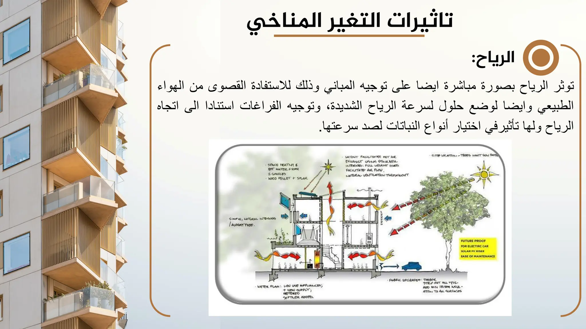 ‫الرياح‬
:
‫توثر‬
‫الرياح‬
‫بصورة‬
‫مباشرة‬
‫ايضا‬
‫على‬
‫توجيه‬
‫المباني‬
‫وذلك‬
‫لالستفادة‬
‫القصو‬
‫ى‬
‫من‬
‫الهواء‬
‫الطبيعي‬
‫وايضا‬
‫لوضع‬
‫حلول‬
‫لسرعة‬
‫الرياح‬
،‫الشديدة‬
‫وتوجيه‬
‫الفراغات‬
‫استنادا‬
‫ا‬
‫لى‬
‫اتجاه‬
‫الرياح‬
‫ولها‬
‫تأثيرفي‬
‫اختيار‬
‫أنواع‬
‫النباتات‬
‫لصد‬
‫سرعتها‬
.
‫تاثيرات‬
‫املناخي‬ ‫التغير‬
 