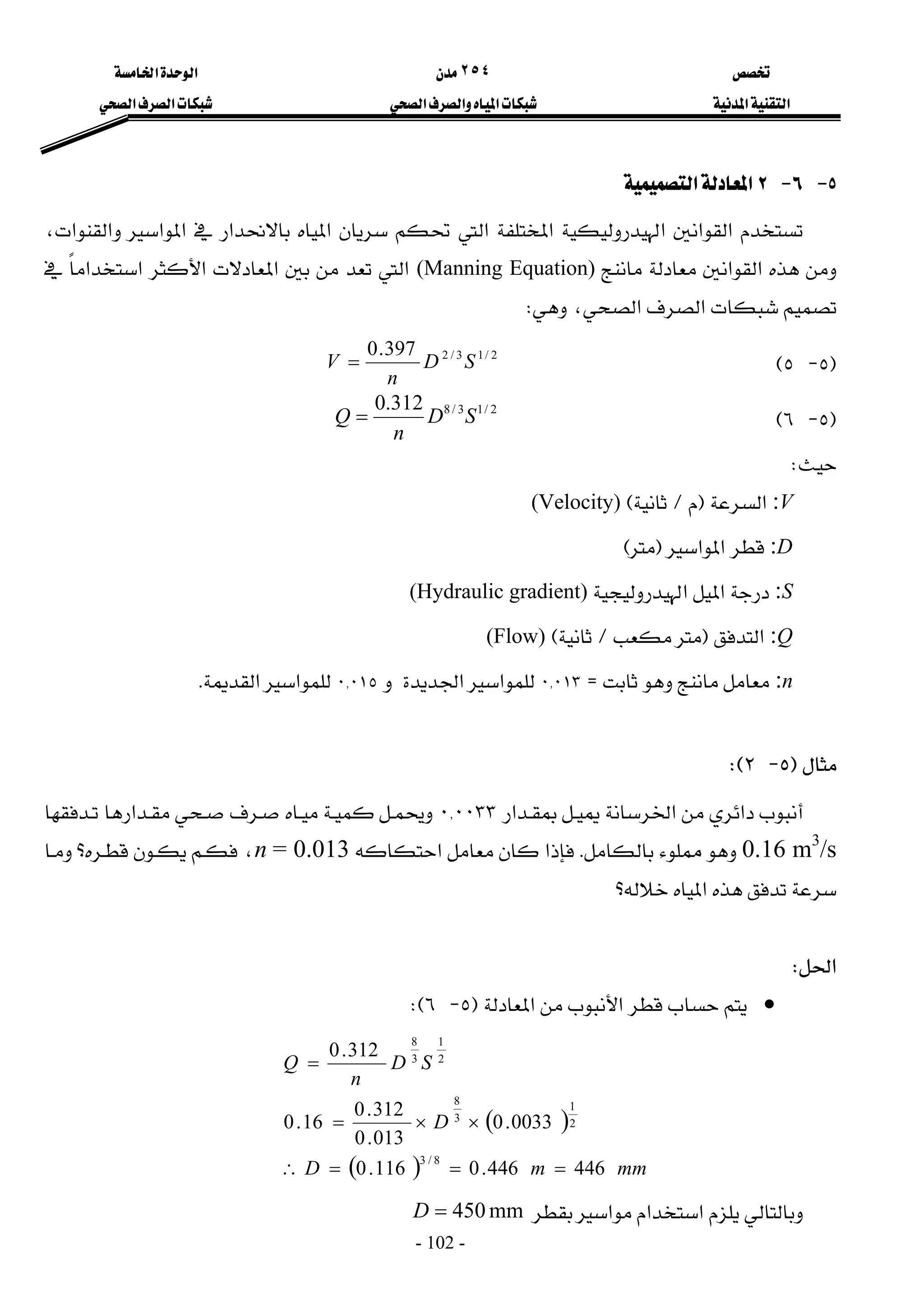 
 
٢٥٤


 
‫א‬‫א‬
 
‫א‬‫א‬
 
‫א‬‫א‬‫א‬
 
‫א‬‫א‬
 
- 102 -
٥
 J
٦
 J
٢
‫א‬‫א‬
‫א‬‫א‬‫א‬‫א‬‫א‬
،‫א‬‫א‬‫א‬‫א‬‫א‬‫א‬
‫א‬‫א‬

(Manning Equation)

‫א‬‫א‬‫א‬‫א‬‫א‬
،‫א‬‫א‬
W
 
F
٥
 J
٥
E
 
 
 
 
 
2
/
1
3
/
2
397
.
0
S
D
n
V =
 
F
٥
 J
٦
E
2
/
1
3
/
8
312
.
0
S
D
n
Q =
 

W
 
:V

‫א‬

F

L

E
(Velocity)

:D

‫א‬‫א‬
F

E
 
:S

‫א‬‫א‬
(Hydraulic gradient)
:Q

‫א‬
F

L

E
(Flow)
:n


Z
٠{٠١٣

‫א‬‫א‬
٠{٠١٥

‫א‬‫א‬
K
 
 

F
٥
 J
٢
WE
 


‫א‬‫א‬
‫א‬
٠{٠٠٣٣








‫א‬
0.16 m3
/s


K
‫א‬‫א‬
n = 0.013




‫؟‬،
‫؟‬‫א‬
 
 
‫א‬
W
 
•
‫א‬‫א‬
F
٥
 J
٦
WE
 
( )
( ) mm
m
D
D
S
D
n
Q
446
446
.
0
116
.
0
0033
.
0
013
.
0
312
.
0
16
.
0
312
.
0
8
/
3
2
1
3
8
2
1
3
8
=
=
=
∴
×
×
=
=
 
‫א‬‫א‬
‫א‬
mm
450
=
D
 
 