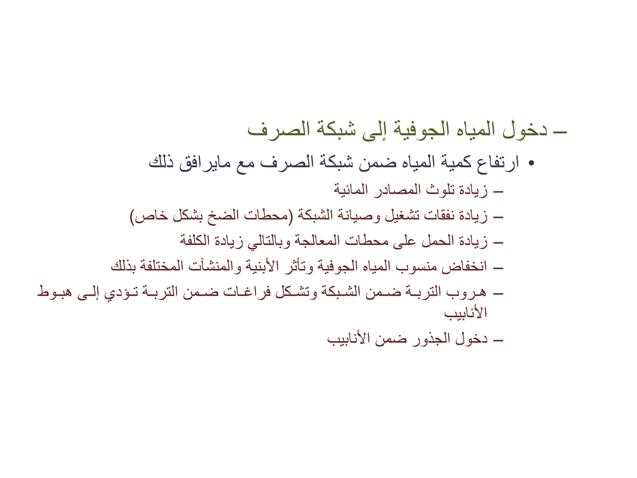 –
‫ﺍﻟﺼﺮﻑ‬ ‫ﺷﺒﻜﺔ‬ ‫ﺇﻟﻰ‬ ‫ﺍﻟﺠﻮﻓﻴﺔ‬ ‫ﺍﻟﻤﻴﺎﻩ‬ ‫ﺩﺧﻮﻝ‬
•
‫ﻣﻊ‬ ‫ﺍﻟﺼﺮﻑ‬ ‫ﺷﺒﻜﺔ‬ ‫ﺿﻤﻦ‬ ‫ﺍﻟﻤﻴﺎﻩ‬ ‫ﻛﻤﻴﺔ‬ ‫ﺍﺭﺗﻔﺎﻉ‬
‫ﻣﺎﻳﺮﺍﻓﻖ‬
‫ﺫﻟﻚ‬
–
‫ﺍﻟﻤﺎﺋﻴﺔ‬ ‫ﺍﻟﻤﺼﺎﺩﺭ‬ ‫ﺗﻠﻮﺙ‬ ‫ﺯﻳﺎﺩﺓ‬
–
‫ﺍﻟﺸﺒﻜﺔ‬ ‫ﻭﺻﻴﺎﻧﺔ‬ ‫ﺗﺸﻐﻴﻞ‬ ‫ﻧﻔﻘﺎﺕ‬ ‫ﺯﻳﺎﺩﺓ‬
)
‫ﺧﺎﺹ‬ ‫ﺑﺸﻜﻞ‬ ‫ﺍﻟﻀﺦ‬ ‫ﻣﺤﻄﺎﺕ‬
(
–
‫ﺍﻟﻜﻠﻔﺔ‬ ‫ﺯﻳﺎﺩﺓ‬ ‫ﻭﺑﺎﻟﺘﺎﻟﻲ‬ ‫ﺍﻟﻤﻌﺎﻟﺠﺔ‬ ‫ﻣﺤﻄﺎﺕ‬ ‫ﻋﻠﻰ‬ ‫ﺍﻟﺤﻤﻞ‬ ‫ﺯﻳﺎﺩﺓ‬
–
‫ﺑﺬﻟﻚ‬ ‫ﺍﻟﻤﺨﺘﻠﻔﺔ‬ ‫ﻭﺍﻟﻤﻨﺸﺂﺕ‬ ‫ﺍﻷﺑﻨﻴﺔ‬ ‫ﻭﺗﺄﺛﺮ‬ ‫ﺍﻟﺠﻮﻓﻴﺔ‬ ‫ﺍﻟﻤﻴﺎﻩ‬ ‫ﻣﻨﺴﻮﺏ‬ ‫ﺍﻧﺨﻔﺎﺽ‬
–
‫ﻫﺒ��ﻮﻁ‬ ‫ﺇﻟ��ﻰ‬ ‫ﺗ��ﺆﺩﻱ‬ ‫ﺍﻟﺘﺮﺑ��ﺔ‬ ‫ﺿ��ﻤﻦ‬ ‫ﻓﺮﺍﻏ��ﺎﺕ‬ ‫ﻭﺗﺸ��ﻜﻞ‬ ‫ﺍﻟﺸ��ﺒﻜﺔ‬ ‫ﺿ��ﻤﻦ‬ ‫ﺍﻟﺘﺮﺑ��ﺔ‬ ‫ﻫ��ﺮﻭﺏ‬
‫ﺍﻷﻧﺎﺑﻴﺐ‬
–
‫ﺍﻷﻧﺎﺑﻴﺐ‬ ‫ﺿﻤﻦ‬ ‫ﺍﻟﺠﺬﻭﺭ‬ ‫ﺩﺧﻮﻝ‬
 