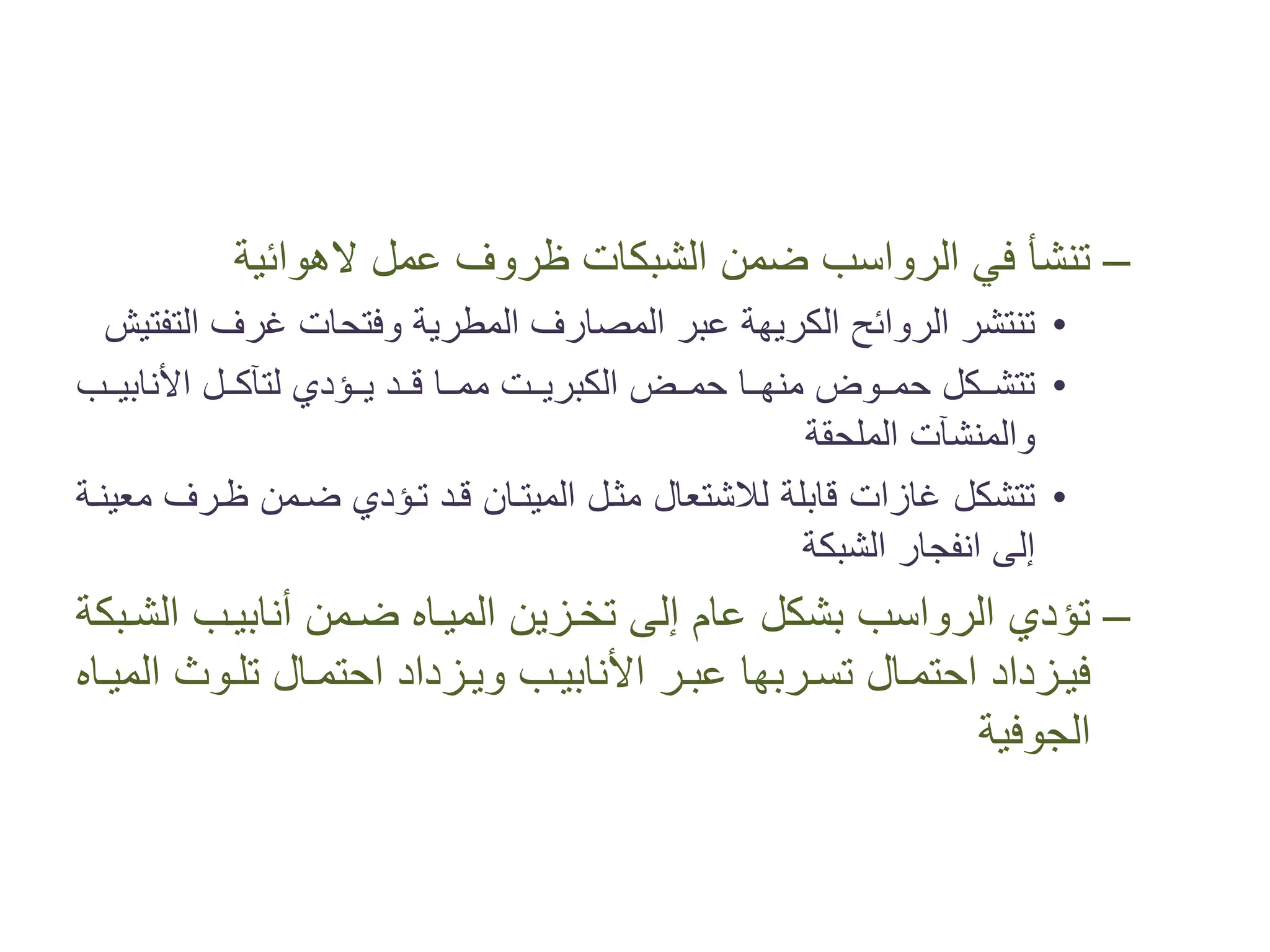 –
‫ﻋﻤﻞ‬ ‫ﻇﺮﻭﻑ‬ ‫ﺍﻟﺸﺒﻜﺎﺕ‬ ‫ﺿﻤﻦ‬ ‫ﺍﻟﺮﻭﺍﺳﺐ‬ ‫ﻓﻲ‬ ‫ﺗﻨﺸﺄ‬
‫ﻻﻫﻮﺍﺋﻴﺔ‬
•
‫ﺍﻟﺘﻔﺘﻴﺶ‬ ‫ﻏﺮﻑ‬ ‫ﻭﻓﺘﺤﺎﺕ‬ ‫ﺍﻟﻤﻄﺮﻳﺔ‬ ‫ﺍﻟﻤﺼﺎﺭﻑ‬ ‫ﻋﺒﺮ‬ ‫ﺍﻟﻜﺮﻳﻬﺔ‬ ‫ﺍﻟﺮﻭﺍﺋﺢ‬ ‫ﺗﻨﺘﺸﺮ‬
•
‫�ﻜﻞ‬��‫ﺗﺘﺸ‬
‫�ﻮﺽ‬��‫ﺣﻤ‬
‫�ﺐ‬��‫ﺍﻷﻧﺎﺑﻴ‬ ‫�ﻞ‬��‫ﻟﺘﺂﻛ‬ ‫�ﺆﺩﻱ‬��‫ﻳ‬ ‫�ﺪ‬��‫ﻗ‬ ‫�ﺎ‬��‫ﻣﻤ‬ ‫�ﺖ‬��‫ﺍﻟﻜﺒﺮﻳ‬ ‫�ﺾ‬��‫ﺣﻤ‬ ‫�ﺎ‬��‫ﻣﻨﻬ‬
‫ﺍﻟﻤﻠﺤﻘﺔ‬ ‫ﻭﺍﻟﻤﻨﺸﺂﺕ‬
•
‫ﻣﻌﻴﻨ�ﺔ‬ ‫ﻇ�ﺮﻑ‬ ‫ﺿ�ﻤﻦ‬ ‫ﺗ�ﺆﺩﻱ‬ ‫ﻗ�ﺪ‬ ‫ﺍﻟﻤﻴﺘ�ﺎﻥ‬ ‫ﻣﺜ�ﻞ‬ ‫ﻟﻼﺷﺘﻌﺎﻝ‬ ‫ﻗﺎﺑﻠﺔ‬ ‫ﻏﺎﺯﺍﺕ‬ ‫ﺗﺘﺸﻜﻞ‬
‫ﺍﻟﺸﺒﻜﺔ‬ ‫ﺍﻧﻔﺠﺎﺭ‬ ‫ﺇﻟﻰ‬
–
‫ﺍﻟﺸ�ﺒﻜﺔ‬ ‫ﺃﻧﺎﺑﻴ�ﺐ‬ ‫ﺿ�ﻤﻦ‬ ‫ﺍﻟﻤﻴ�ﺎﻩ‬ ‫ﺗﺨ�ﺰﻳﻦ‬ ‫ﺇﻟﻰ‬ ‫ﻋﺎﻡ‬ ‫ﺑﺸﻜﻞ‬ ‫ﺍﻟﺮﻭﺍﺳﺐ‬ ‫ﺗﺆﺩﻱ‬
‫�ﺎﻩ‬�‫ﺍﻟﻤﻴ‬ ‫�ﻮﺙ‬�‫ﺗﻠ‬ ‫�ﺎﻝ‬�‫ﺍﺣﺘﻤ‬ ‫�ﺰﺩﺍﺩ‬�‫ﻭﻳ‬ ‫�ﺐ‬�‫ﺍﻷﻧﺎﺑﻴ‬ ‫�ﺮ‬�‫ﻋﺒ‬ ‫�ﺮﺑﻬﺎ‬�‫ﺗﺴ‬ ‫�ﺎﻝ‬�‫ﺍﺣﺘﻤ‬ ‫�ﺰﺩﺍﺩ‬�‫ﻓﻴ‬
‫ﺍﻟﺠﻮﻓﻴﺔ‬
 