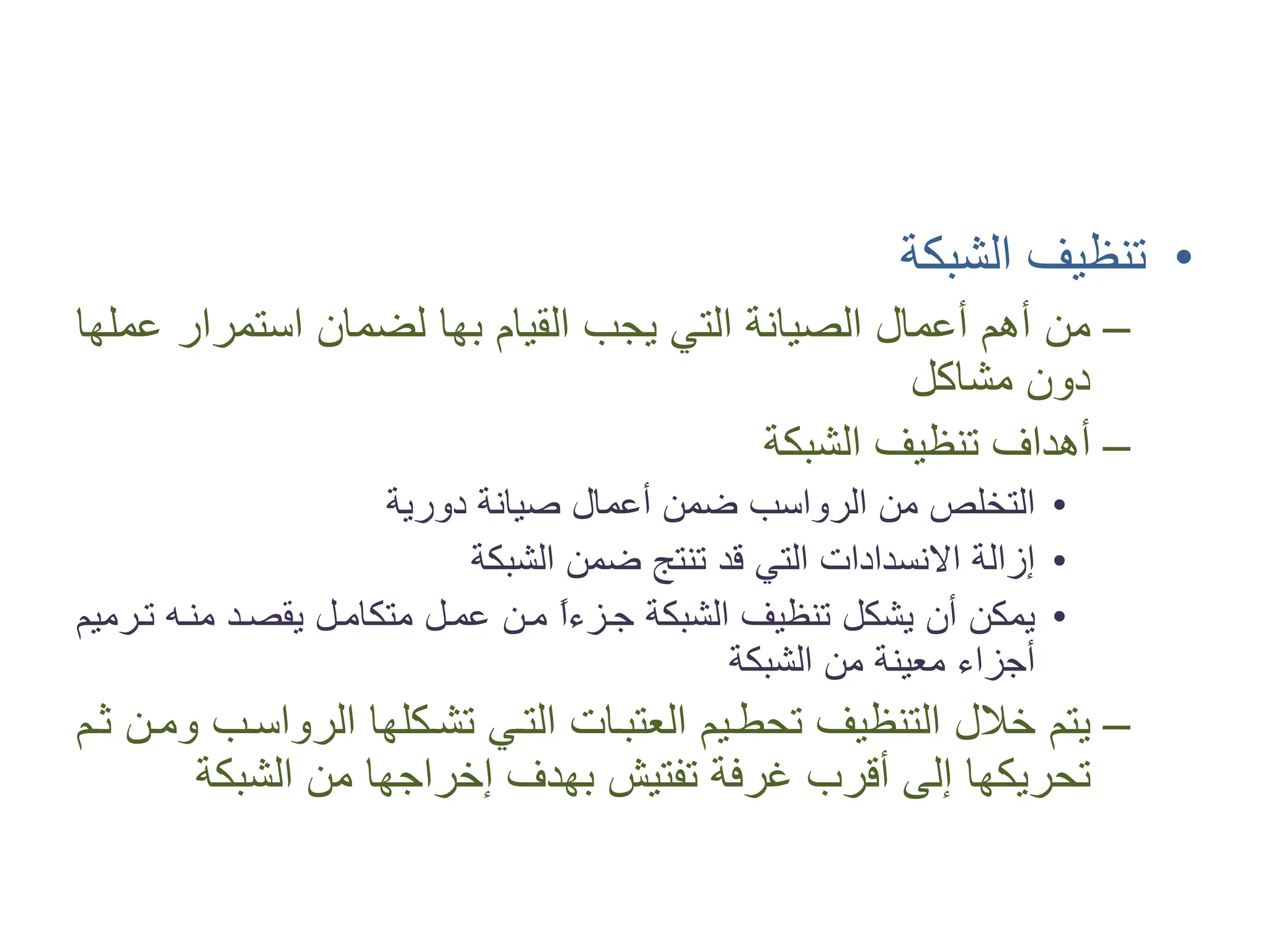 •
‫ﺍﻟﺸﺒﻜﺔ‬ ‫ﺗﻨﻈﻴﻒ‬
–
‫ﺍﻟﻘﻴﺎﻡ‬ ‫ﻳﺠﺐ‬ ‫ﺍﻟﺘﻲ‬ ‫ﺍﻟﺼﻴﺎﻧﺔ‬ ‫ﺃﻋﻤﺎﻝ‬ ‫ﺃﻫﻢ‬ ‫ﻣﻦ‬
‫ﺑﻬﺎ‬
‫ﻋﻤﻠﻬﺎ‬ ‫ﺍﺳﺘﻤﺮﺍﺭ‬ ‫ﻟﻀﻤﺎﻥ‬
‫ﻣﺸﺎﻛﻞ‬ ‫ﺩﻭﻥ‬
–
‫ﺍﻟﺸﺒﻜﺔ‬ ‫ﺗﻨﻈﻴﻒ‬ ‫ﺃﻫﺪﺍﻑ‬
•
‫ﺩﻭﺭﻳﺔ‬ ‫ﺻﻴﺎﻧﺔ‬ ‫ﺃﻋﻤﺎﻝ‬ ‫ﺿﻤﻦ‬ ‫ﺍﻟﺮﻭﺍﺳﺐ‬ ‫ﻣﻦ‬ ‫ﺍﻟﺘﺨﻠﺺ‬
•
‫ﺍﻟﺸﺒﻜﺔ‬ ‫ﺿﻤﻦ‬ ‫ﺗﻨﺘﺞ‬ ‫ﻗﺪ‬ ‫ﺍﻟﺘﻲ‬ ‫ﺍﻻﻧﺴﺪﺍﺩﺍﺕ‬ ‫ﺇﺯﺍﻟﺔ‬
•
‫ﺗ�ﺮﻣﻴﻢ‬ ‫ﻣﻨ�ﻪ‬ ‫ﻳﻘﺼ�ﺪ‬ ‫ﻣﺘﻜﺎﻣ�ﻞ‬ ‫ﻋﻤ�ﻞ‬ ‫ﻣ�ﻦ‬ ً
‫ﺍ‬‫ﺟ�ﺰء‬ ‫ﺍﻟﺸﺒﻜﺔ‬ ‫ﺗﻨﻈﻴﻒ‬ ‫ﻳﺸﻜﻞ‬ ‫ﺃﻥ‬ ‫ﻳﻤﻜﻦ‬
‫ﺍﻟﺸﺒﻜﺔ‬ ‫ﻣﻦ‬ ‫ﻣﻌﻴﻨﺔ‬ ‫ﺃﺟﺰﺍء‬
–
‫ﺛ�ﻢ‬ ‫ﻭﻣ�ﻦ‬ ‫ﺍﻟﺮﻭﺍﺳ�ﺐ‬ ‫ﺗﺸ�ﻜﻠﻬﺎ‬ ‫ﺍﻟﺘ�ﻲ‬ ‫ﺍﻟﻌﺘﺒ�ﺎﺕ‬ ‫ﺗﺤﻄ�ﻴﻢ‬ ‫ﺍﻟﺘﻨﻈﻴﻒ‬ ‫ﺧﻼﻝ‬ ‫ﻳﺘﻢ‬
‫ﺍﻟﺸﺒﻜﺔ‬ ‫ﻣﻦ‬ ‫ﺇﺧﺮﺍﺟﻬﺎ‬ ‫ﺑﻬﺪﻑ‬ ‫ﺗﻔﺘﻴﺶ‬ ‫ﻏﺮﻓﺔ‬ ‫ﺃﻗﺮﺏ‬ ‫ﺇﻟﻰ‬ ‫ﺗﺤﺮﻳﻜﻬﺎ‬
 