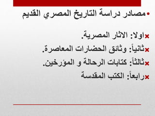 •
‫المصري‬ ‫التاريخ‬ ‫دراسة‬ ‫مصادر‬
‫القديم‬

‫اوال‬
:
‫المصرية‬ ‫االثار‬
.

‫ثانيا‬
:
‫المعاصرة‬ ‫الحضارات‬ ‫وثائق‬
.

‫ثالثا‬
:
‫المؤرخين‬ ‫و‬ ‫الرحالة‬ ‫كتابات‬
.

‫رابعا‬
:
‫المقدسة‬ ‫الكتب‬
 