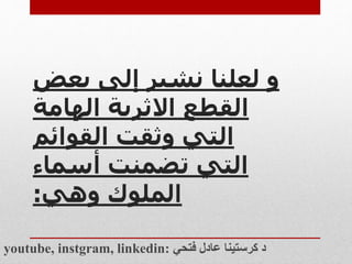 ‫بع‬ ‫إلى‬ ‫نشير‬ ‫لعلنا‬ ‫و‬
‫ض‬
‫الهامة‬ ‫الثرية‬ ‫القطع‬
‫القوائم‬ ‫وثقت‬ ‫التي‬
‫أسماء‬ ‫تضمنت‬ ‫التي‬
‫وهي‬ ‫الملوك‬
:
youtube, instgram, linkedin: ‫فتحي‬ ‫عادل‬ ‫كرستينا‬ ‫د‬
 