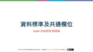 資料標準及共通欄位
TaiBIF 內容經理 劉璟儀
除所引第三⽅素材皆隨⾴標註另有宣告者外，本簡報採 CC0-1.0 公眾領域貢獻宣告 發布釋出。
 