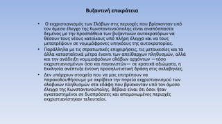 Βυζαντινή επικράτεια
• Ο εκχριστιανισμός των Σλάβων στις περιοχές που βρίσκονταν υπό
τον άμεσο έλεγχο της Κωνσταντινούπολης είναι αναπόσπαστα
δεμένος με την προσπάθεια των βυζαντινών αυτοκρατόρων να
θέσουν τους νέους κατοίκους υπό πλήρη έλεγχο και να τους
μετατρέψουν σε νομιμόφρονες υπηκόους της αυτοκρατορίας.
• Παράλληλα με τις στρατιωτικές επιχειρήσεις, τις μετοικεσίες και τα
άλλα κατασταλτικά μέτρα έναντι των απείθαρχων πληθυσμών, αλλά
και την ανάδειξη νομιμοφρόνων σλάβων αρχόντων —τόσο
εκχριστιανισμένων όσο και παγανιστών— σε κρατικά αξιώματα, η
Εκκλησία ανέπτυξε έντονη προσηλυτιστική δράση στις σκλαβηνίες.
• Δεν υπάρχουν στοιχεία που να μας επιτρέπουν να
παρακολουθήσουμε με ακρίβεια την πορεία εκχριστιανισμού των
σλαβικών πληθυσμών στα εδάφη που βρίσκονταν υπό τον άμεσο
έλεγχο της Κωνσταντινούπολης. Βέβαιο είναι ότι όσοι ήταν
εγκαταστημένοι σε δυσπρόσιτες και απομονωμένες περιοχές
εκχριστιανίστηκαν τελευταίοι.
 