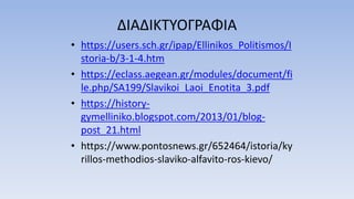 ΔΙΑΔΙΚΤΥΟΓΡΑΦΙΑ
• https://users.sch.gr/ipap/Ellinikos_Politismos/I
storia-b/3-1-4.htm
• https://eclass.aegean.gr/modules/document/fi
le.php/SA199/Slavikoi_Laoi_Enotita_3.pdf
• https://history-
gymelliniko.blogspot.com/2013/01/blog-
post_21.html
• https://www.pontosnews.gr/652464/istoria/ky
rillos-methodios-slaviko-alfavito-ros-kievo/
 
