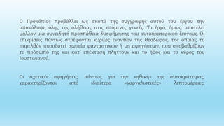 .
Ο Προκόπιος προβάλλει ως σκοπό της συγγραφής αυτού του έργου την
αποκάλυψη όλης της αλήθειας στις επόμενες γενεές. Το έργο, όμως, αποτελεί
μάλλον μια συνειδητή προσπάθεια δυσφήμησης του αυτοκρατορικού ζεύγους. Οι
επικρίσεις πάντως στρέφονται κυρίως εναντίον της Θεοδώρας, της οποίας το
παρελθόν πυροδοτεί σωρεία φανταστικών ή μη αφηγήσεων, που υποβαθμίζουν
το πρόσωπό της και κατ’ επέκταση πλήττουν και το ήθος και το κύρος του
Ιουστινιανού.
Οι σχετικές αφηγήσεις, πάντως, για την «ηθική» της αυτοκράτειρας,
χαρακτηρίζονται από ιδιαίτερα «γαργαλιστικές» λεπτομέρειες.
 