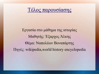 Τέλος παρουσίασης
Εργασία στο μάθημα της ιστορίας
Μαθητής: Έξαρχος Άλκης
Θέμα: Ναπολέων Βοναπάτης
Πηγές: wikipedia,world history encyclopedia
 